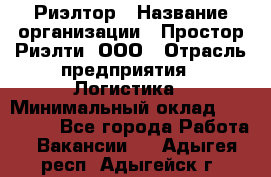 Риэлтор › Название организации ­ Простор-Риэлти, ООО › Отрасль предприятия ­ Логистика › Минимальный оклад ­ 150 000 - Все города Работа » Вакансии   . Адыгея респ.,Адыгейск г.